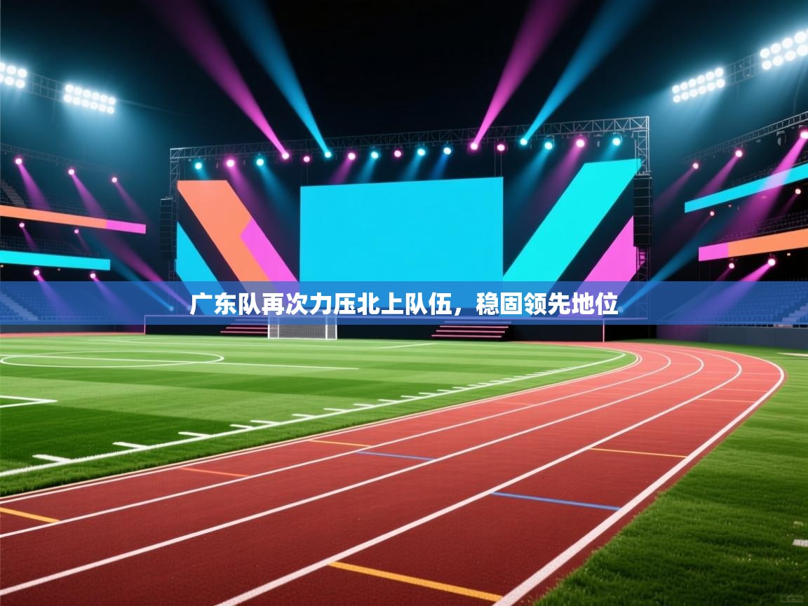 广东队再次力压北上队伍，稳固领先地位  第2张