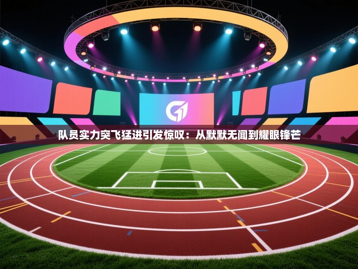 队员实力突飞猛进引发惊叹:从默默无闻到耀眼锋芒 第1张