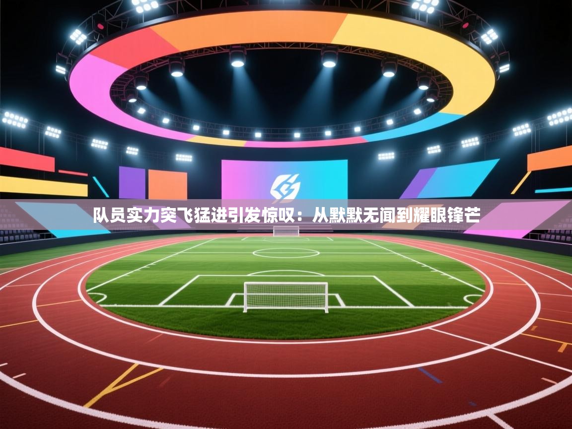 队员实力突飞猛进引发惊叹:从默默无闻到耀眼锋芒 第2张