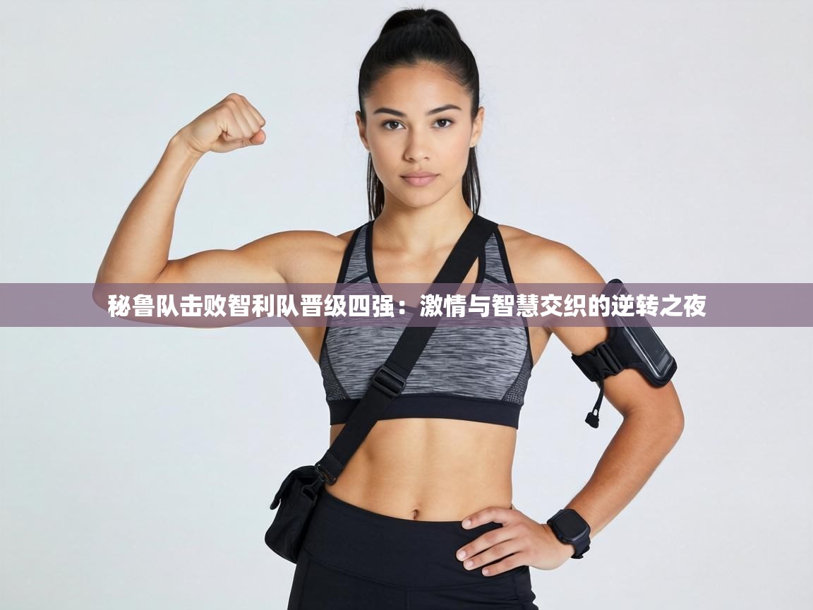 秘鲁队击败智利队晋级四强:激情与智慧交织的逆转之夜 第1张